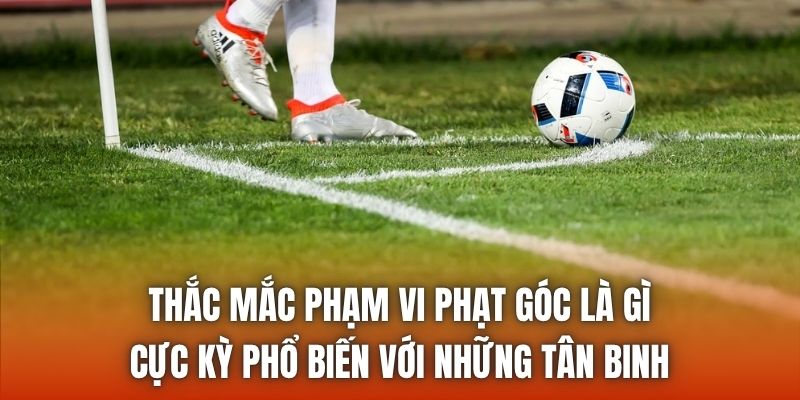 Thắc mắc phạm vi phạt góc là gì cực kỳ phổ biến với những tân binh